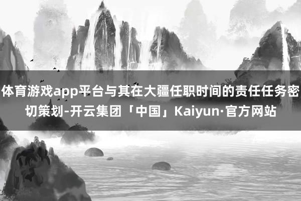 体育游戏app平台与其在大疆任职时间的责任任务密切策划-开云