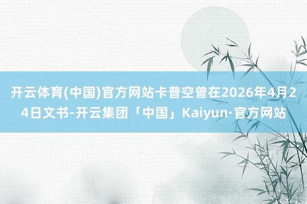 开云体育(中国)官方网站卡普空曾在2026年4月24日文书-