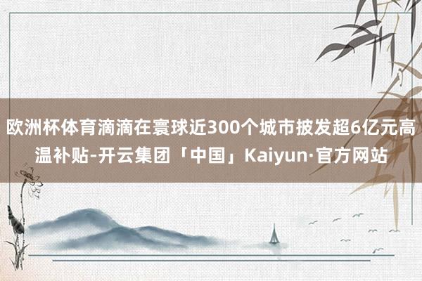 欧洲杯体育滴滴在寰球近300个城市披发超6亿元高温补贴-开云