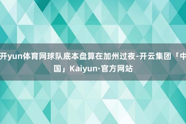 开yun体育网球队底本盘算在加州过夜-开云集团「中国」Kai