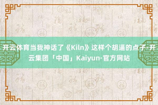开云体育当我神话了《Kiln》这样个胡逼的点子-开云集团「中