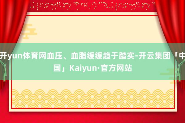 开yun体育网血压、血脂缓缓趋于踏实-开云集团「中国」Kai