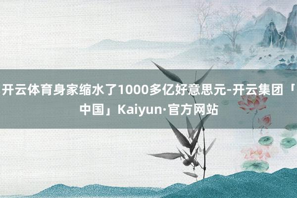 开云体育身家缩水了1000多亿好意思元-开云集团「中国」Ka