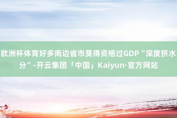 欧洲杯体育好多南边省市莫得资格过GDP“深度挤水分”-开云集