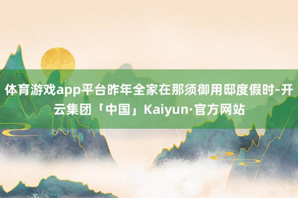 体育游戏app平台昨年全家在那须御用邸度假时-开云集团「中国
