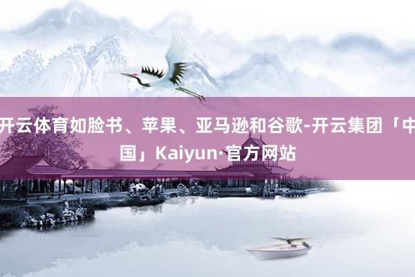 开云体育如脸书、苹果、亚马逊和谷歌-开云集团「中国」Kaiy