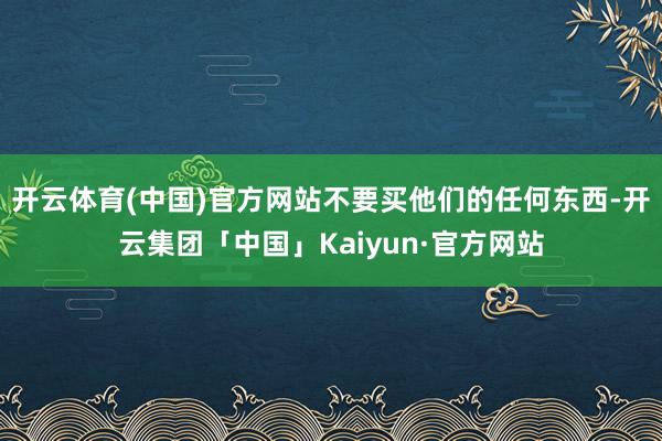 开云体育(中国)官方网站不要买他们的任何东西-开云集团「中国