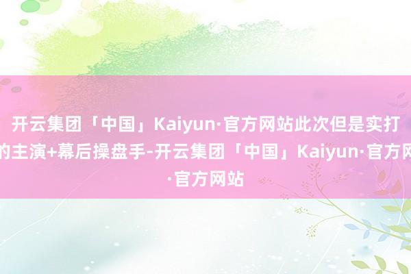 开云集团「中国」Kaiyun·官方网站此次但是实打实的主演+