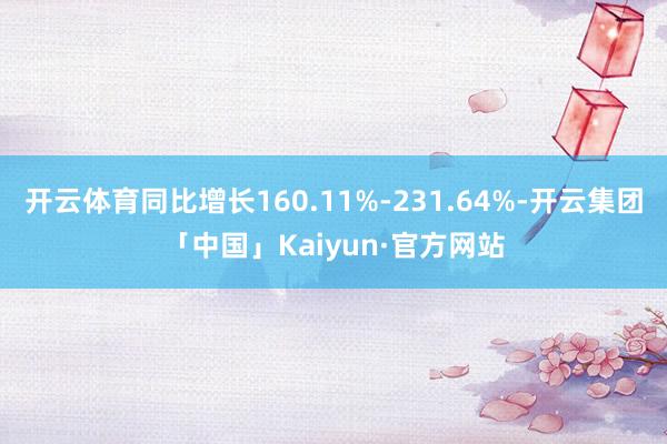 开云体育同比增长160.11%-231.64%-开云集团「中
