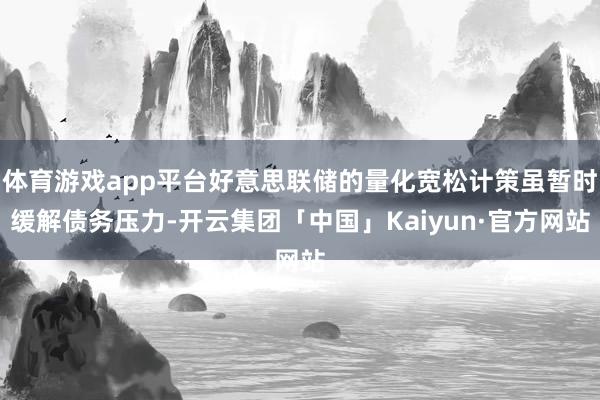 体育游戏app平台好意思联储的量化宽松计策虽暂时缓解债务压力