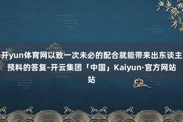 开yun体育网以致一次未必的配合就能带来出东谈主预料的答复-