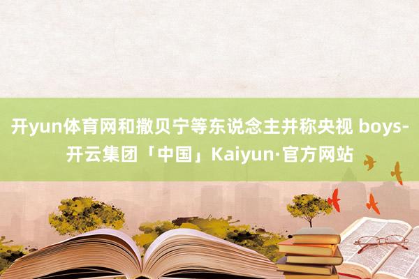 开yun体育网和撒贝宁等东说念主并称央视 boys-开云集团