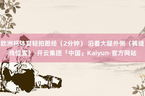 欧洲杯体育轻拍胆经（2分钟） 沿着大腿外侧（裤缝线位置）-开