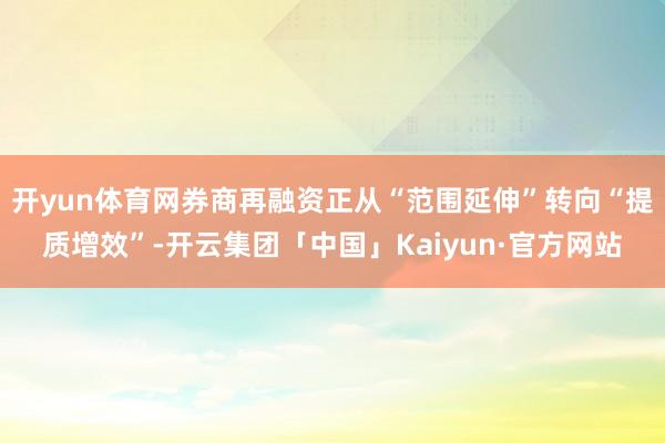 开yun体育网券商再融资正从“范围延伸”转向“提质增效”-开