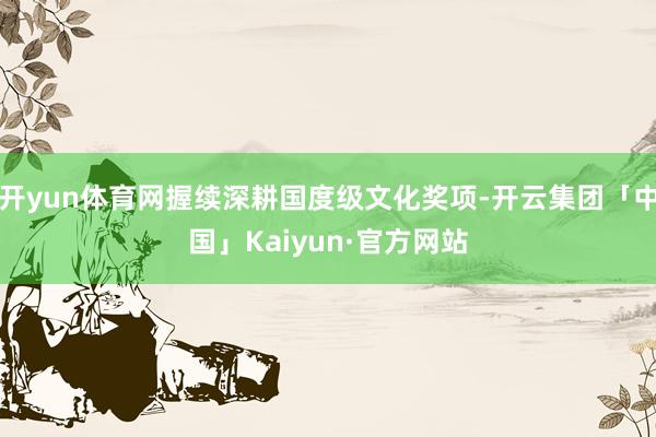 开yun体育网握续深耕国度级文化奖项-开云集团「中国」Kai