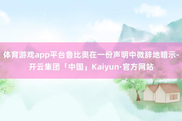 体育游戏app平台鲁比奥在一份声明中微辞地暗示-开云集团「中