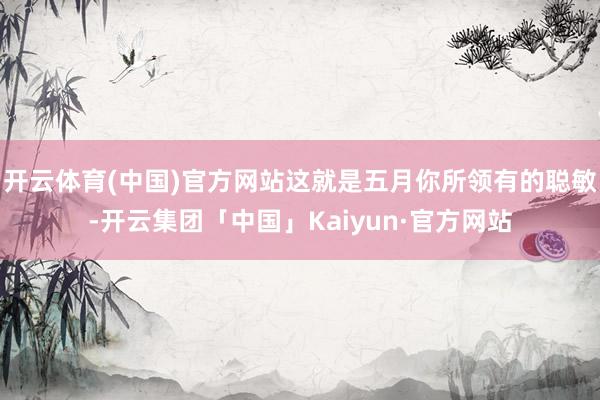 开云体育(中国)官方网站这就是五月你所领有的聪敏-开云集团「