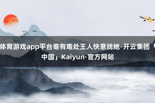 体育游戏app平台谁有难处王人快意找她-开云集团「中国」Kaiyun·官方网站