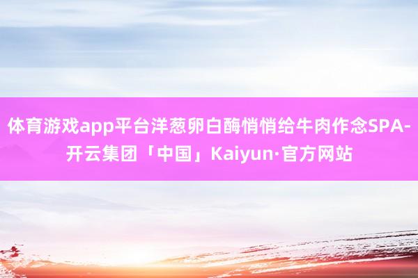体育游戏app平台洋葱卵白酶悄悄给牛肉作念SPA-开云集团「