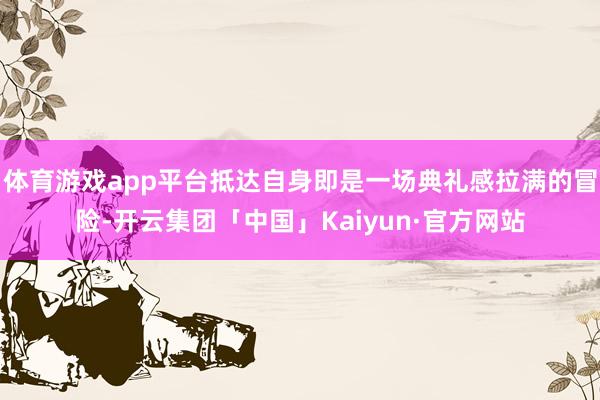 体育游戏app平台抵达自身即是一场典礼感拉满的冒险-开云集团