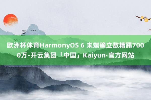 欧洲杯体育HarmonyOS 6 末端确立数糟蹋7000万-