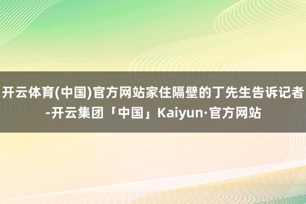 开云体育(中国)官方网站家住隔壁的丁先生告诉记者-开云集团「