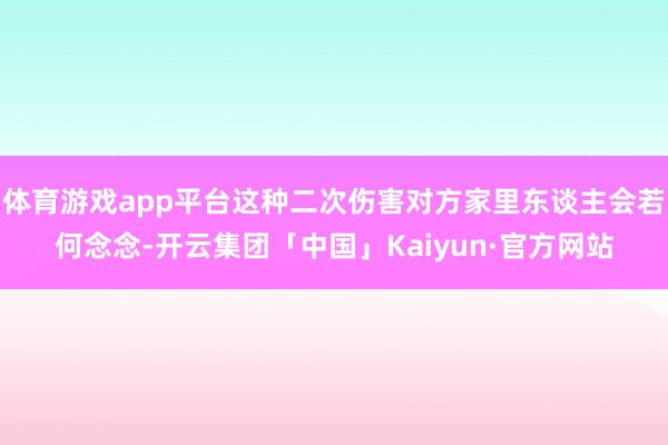 体育游戏app平台这种二次伤害对方家里东谈主会若何念念-开云
