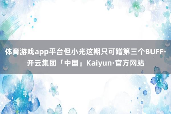 体育游戏app平台但小光这期只可蹭第三个BUFF-开云集团「