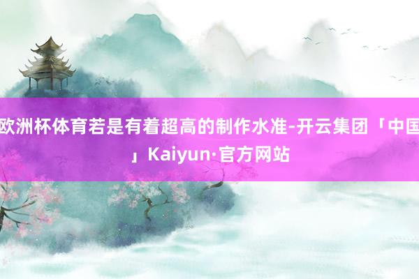 欧洲杯体育若是有着超高的制作水准-开云集团「中国」Kaiyu