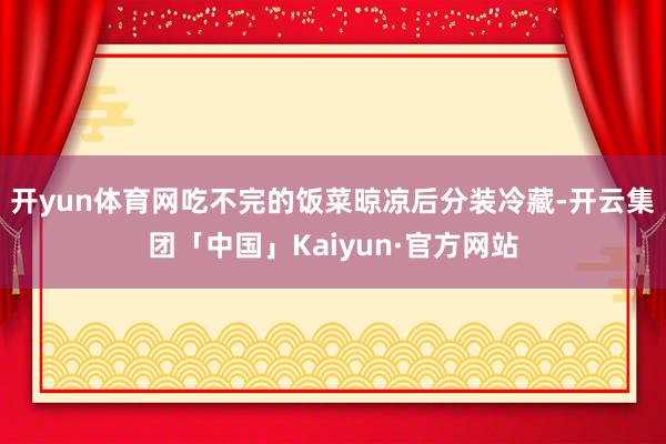 开yun体育网吃不完的饭菜晾凉后分装冷藏-开云集团「中国」K