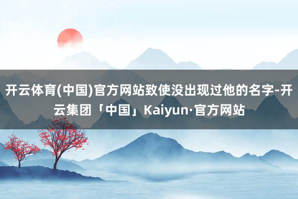 开云体育(中国)官方网站致使没出现过他的名字-开云集团「中国