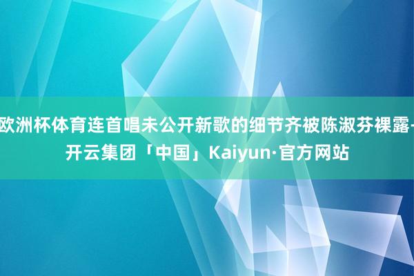 欧洲杯体育连首唱未公开新歌的细节齐被陈淑芬裸露-开云集团「中