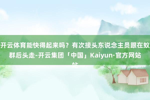 开云体育能快得起来吗?有次接头东说念主员跟在蚁群后头走-开云集团「中国」Kaiyun·官方网站