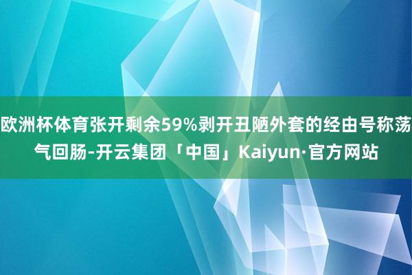 欧洲杯体育张开剩余59%剥开丑陋外套的经由号称荡气回肠-开云集团「中国」Kaiyun·官方网站