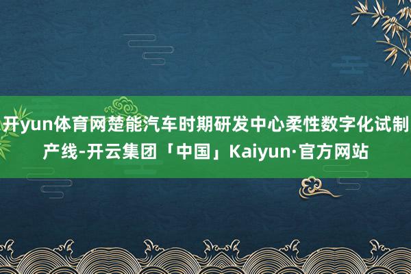 开yun体育网楚能汽车时期研发中心柔性数字化试制产线-开云集团「中国」Kaiyun·官方网站