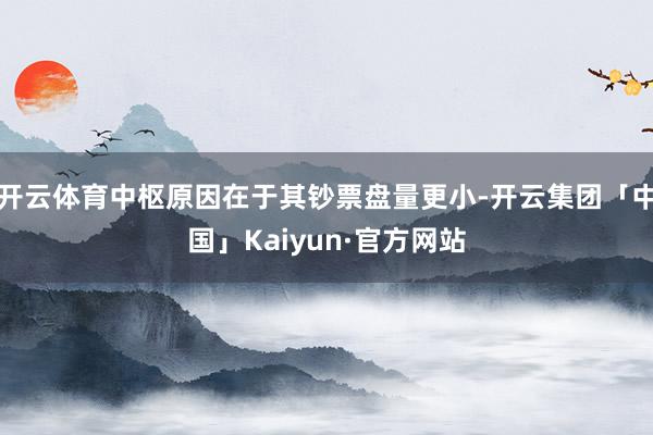 开云体育中枢原因在于其钞票盘量更小-开云集团「中国」Kaiyun·官方网站