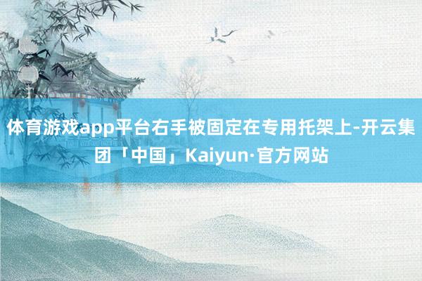 体育游戏app平台右手被固定在专用托架上-开云集团「中国」Kaiyun·官方网站