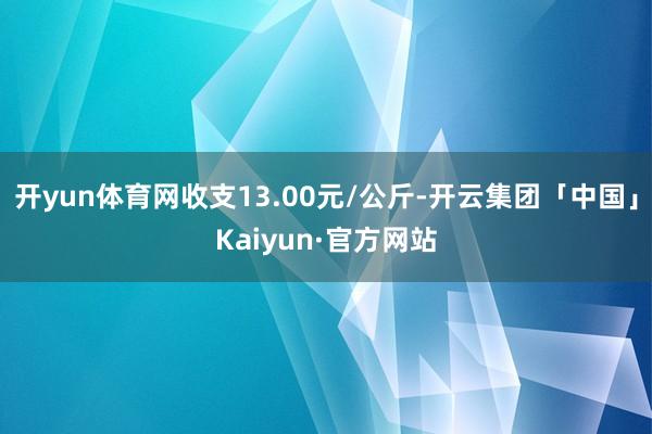 开yun体育网收支13.00元/公斤-开云集团「中国」Kai