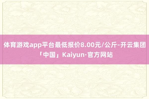体育游戏app平台最低报价8.00元/公斤-开云集团「中国」