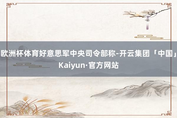 欧洲杯体育好意思军中央司令部称-开云集团「中国」Kaiyun