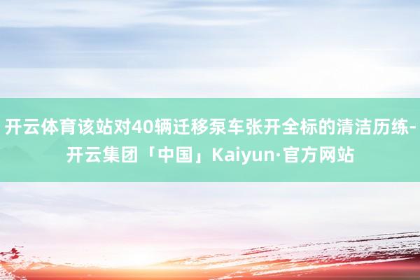 开云体育该站对40辆迁移泵车张开全标的清洁历练-开云集团「中国」Kaiyun·官方网站