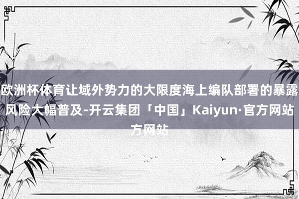 欧洲杯体育让域外势力的大限度海上编队部署的暴露风险大幅普及-