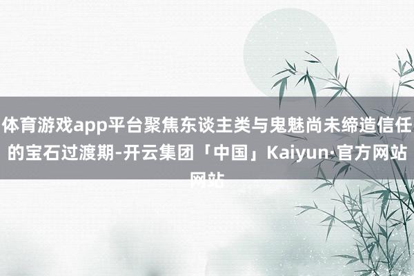 体育游戏app平台聚焦东谈主类与鬼魅尚未缔造信任的宝石过渡期