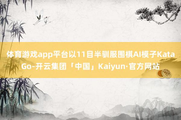体育游戏app平台以11目半驯服围棋AI模子KataGo-开