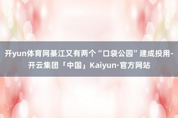 开yun体育网綦江又有两个“口袋公园”建成投用-开云集团「中