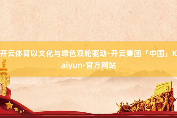 开云体育以文化与绿色双轮驱动-开云集团「中国」Kaiyun·