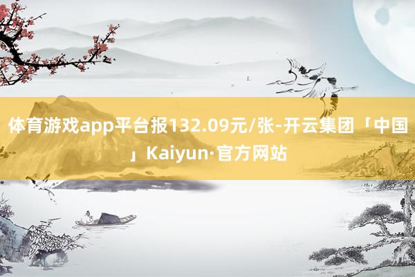 体育游戏app平台报132.09元/张-开云集团「中国」Ka