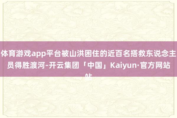 体育游戏app平台被山洪困住的近百名搭救东说念主员得胜渡河-