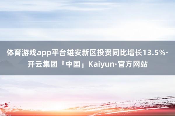 体育游戏app平台雄安新区投资同比增长13.5%-开云集团「