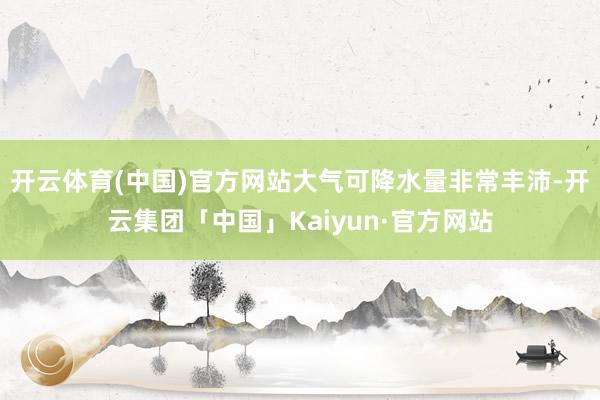 开云体育(中国)官方网站大气可降水量非常丰沛-开云集团「中国